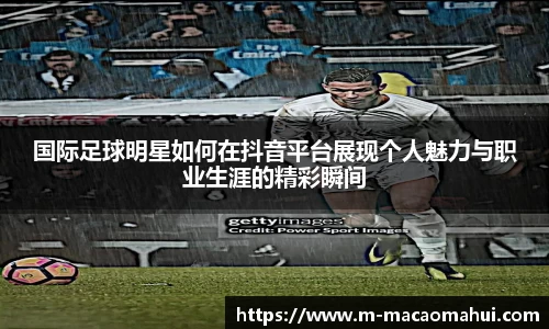 国际足球明星如何在抖音平台展现个人魅力与职业生涯的精彩瞬间