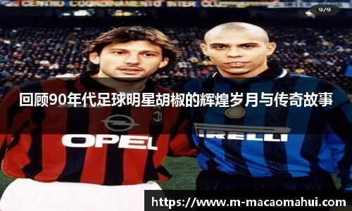 回顾90年代足球明星胡椒的辉煌岁月与传奇故事