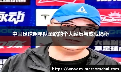 中国足球明星队董路的个人经历与成就揭秘